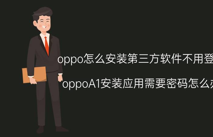 oppo怎么安装第三方软件不用登录 oppoA1安装应用需要密码怎么办？